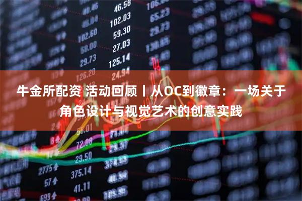 牛金所配资 活动回顾丨从OC到徽章：一场关于角色设计与视觉艺术的创意实践