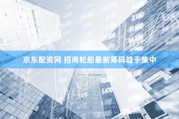 京东配资网 招商轮船最新筹码趋于集中