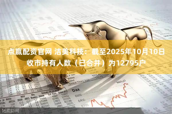 点赢配资官网 洁美科技：截至2025年10月10日收市持有人数（已合并）为12795户