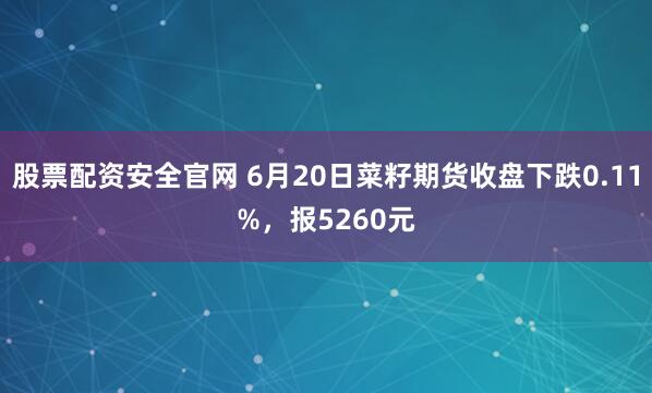 股票配资安全官网 6月20日菜籽期货收盘下跌0.11%，报5260元