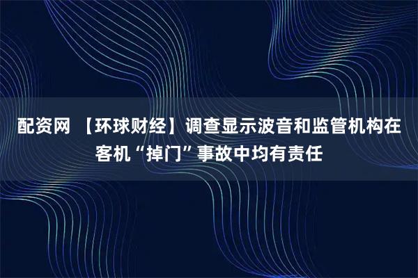 配资网 【环球财经】调查显示波音和监管机构在客机“掉门”事故中均有责任