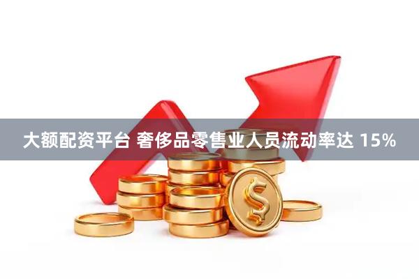 大额配资平台 奢侈品零售业人员流动率达 15%