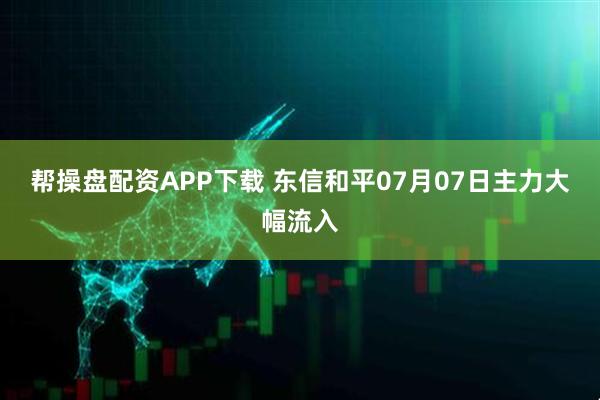 帮操盘配资APP下载 东信和平07月07日主力大幅流入