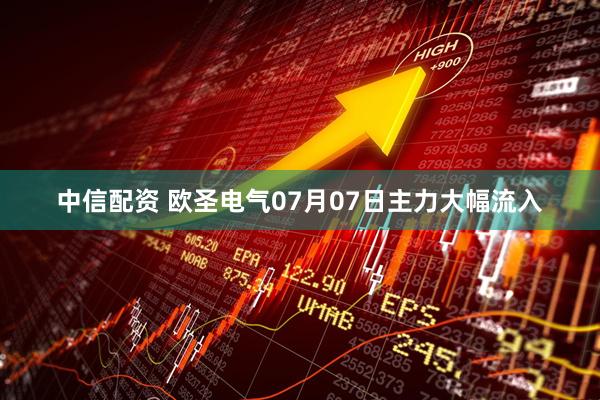 中信配资 欧圣电气07月07日主力大幅流入