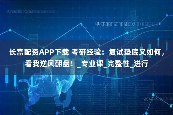 长富配资APP下载 考研经验：复试垫底又如何，看我逆风翻盘！_专业课_完整性_进行