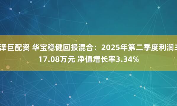 泽巨配资 华宝稳健回报混合：2025年第二季度利润317.08万元 净值增长率3.34%