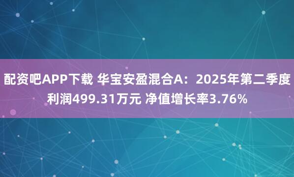 配资吧APP下载 华宝安盈混合A：2025年第二季度利润499.31万元 净值增长率3.76%