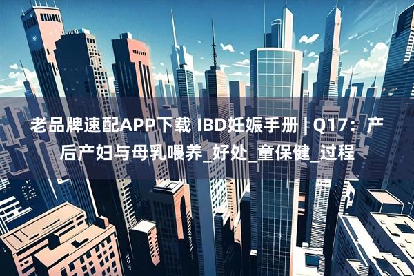 老品牌速配APP下载 IBD妊娠手册 | Q17：产后产妇与母乳喂养_好处_童保健_过程