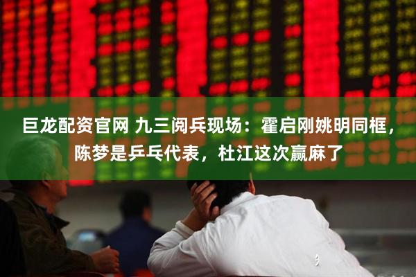 巨龙配资官网 九三阅兵现场：霍启刚姚明同框，陈梦是乒乓代表，杜江这次赢麻了