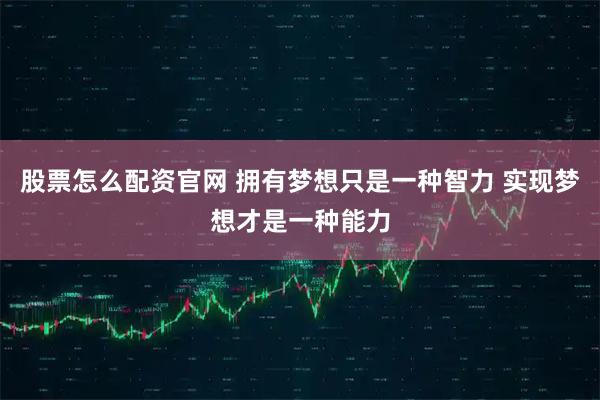 股票怎么配资官网 拥有梦想只是一种智力 实现梦想才是一种能力