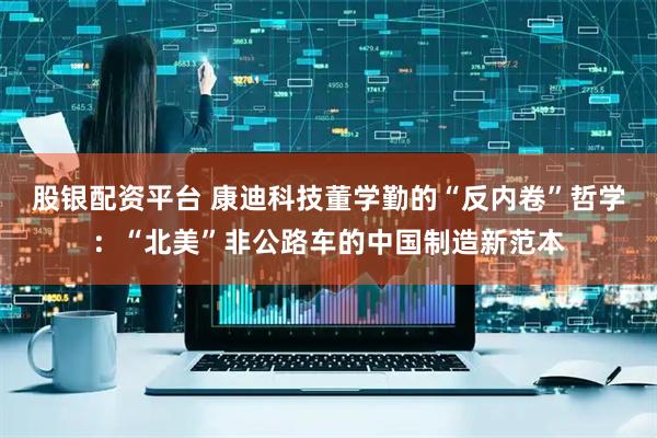 股银配资平台 康迪科技董学勤的“反内卷”哲学：“北美”非公路车的中国制造新范本