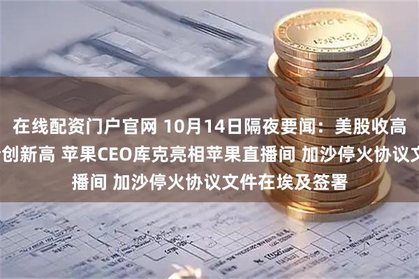 在线配资门户官网 10月14日隔夜要闻:美股收高 白银飙升 金价创新高 苹果CEO库克亮相苹果直播间 加沙停火协议文件在埃及签署