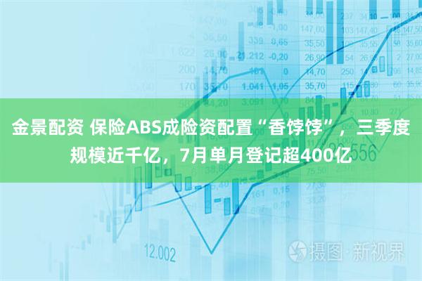金景配资 保险ABS成险资配置“香饽饽”,三季度规模近千亿,7月单月登记超400亿