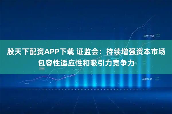 股天下配资APP下载 证监会：持续增强资本市场包容性适应性和吸引力竞争力