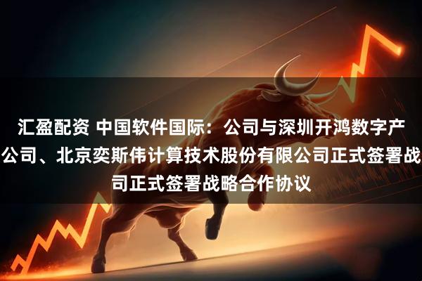 汇盈配资 中国软件国际：公司与深圳开鸿数字产业发展有限公司、北京奕斯伟计算技术股份有限公司正式签署战略合作协议