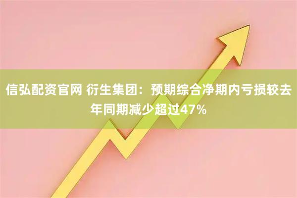 信弘配资官网 衍生集团：预期综合净期内亏损较去年同期减少超过47%