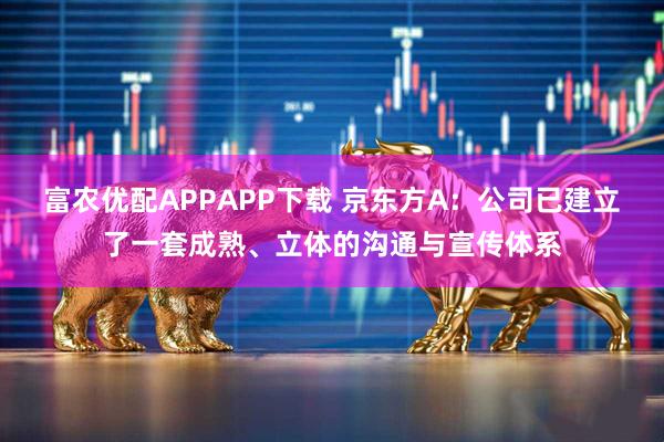 富农优配APPAPP下载 京东方A：公司已建立了一套成熟、立体的沟通与宣传体系