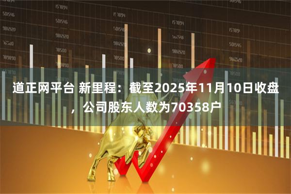 道正网平台 新里程：截至2025年11月10日收盘，公司股东人数为70358户
