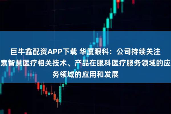 巨牛鑫配资APP下载 华厦眼科：公司持续关注并积极探索智慧医疗相关技术、产品在眼科医疗服务领域的应用和发展