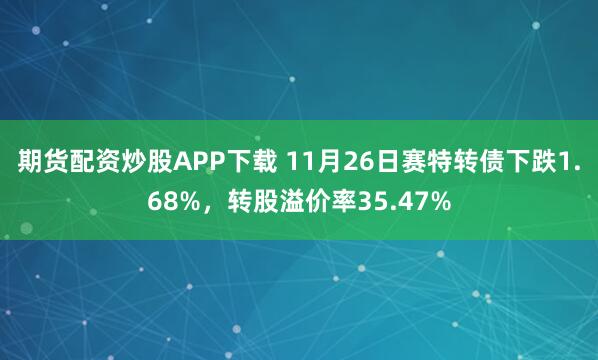 期货配资炒股APP下载 11月26日赛特转债下跌1.68%，转股溢价率35.47%