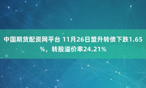 中国期货配资网平台 11月26日盟升转债下跌1.65%，转股溢价率24.21%