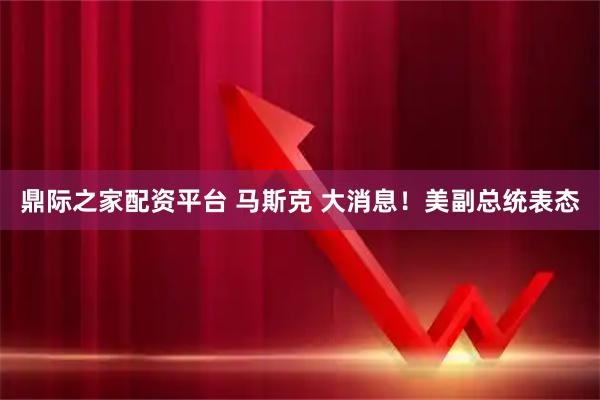 鼎际之家配资平台 马斯克 大消息！美副总统表态