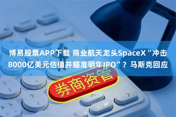 博易股票APP下载 商业航天龙头SpaceX“冲击8000亿美元估值并瞄准明年IPO”？马斯克回应