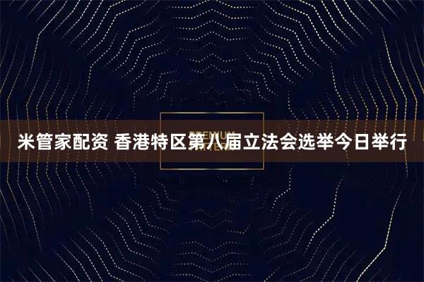 米管家配资 香港特区第八届立法会选举今日举行