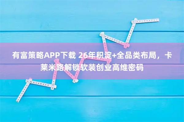 有富策略APP下载 26年积淀+全品类布局，卡莱米路解锁软装创业高维密码