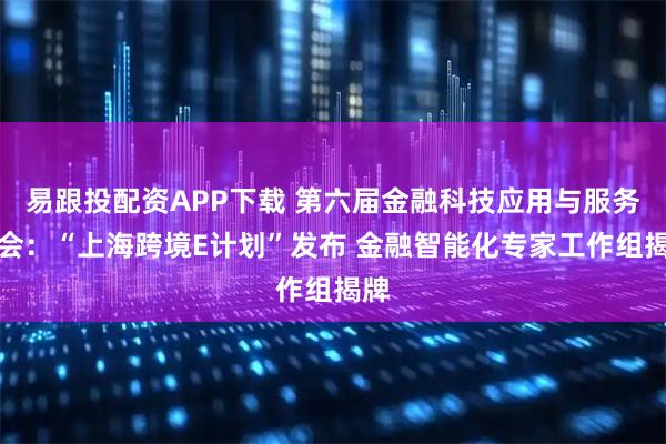 易跟投配资APP下载 第六届金融科技应用与服务大会：“上海跨境E计划”发布 金融智能化专家工作组揭牌