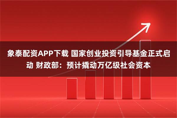 象泰配资APP下载 国家创业投资引导基金正式启动 财政部：预计撬动万亿级社会资本