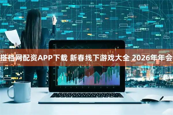 搭档网配资APP下载 新春线下游戏大全 2026年年会