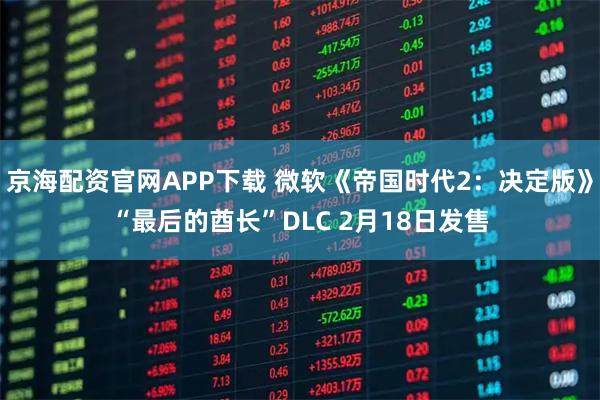 京海配资官网APP下载 微软《帝国时代2：决定版》“最后的酋长”DLC 2月18日发售