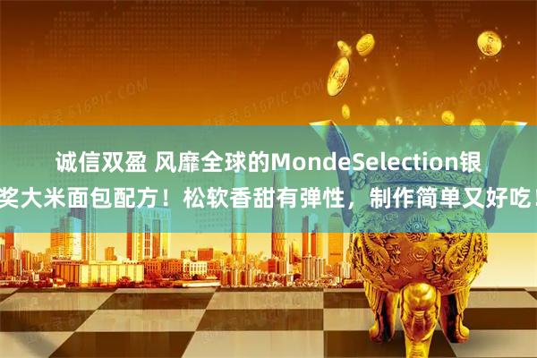 诚信双盈 风靡全球的MondeSelection银奖大米面包配方！松软香甜有弹性，制作简单又好吃！