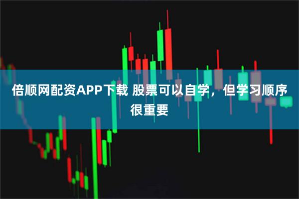 倍顺网配资APP下载 股票可以自学，但学习顺序很重要