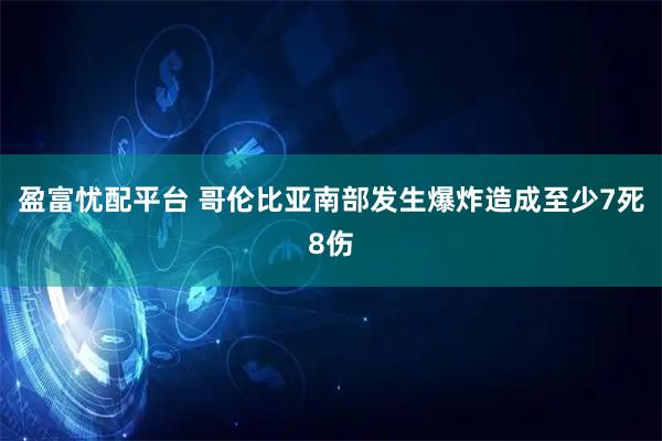 盈富忧配平台 哥伦比亚南部发生爆炸造成至少7死8伤