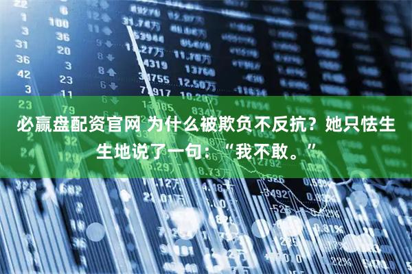 必赢盘配资官网 为什么被欺负不反抗？她只怯生生地说了一句：“我不敢。”