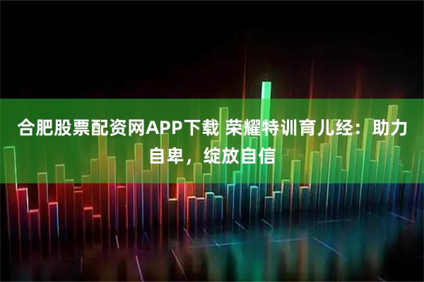 合肥股票配资网APP下载 荣耀特训育儿经：助力自卑，绽放自信