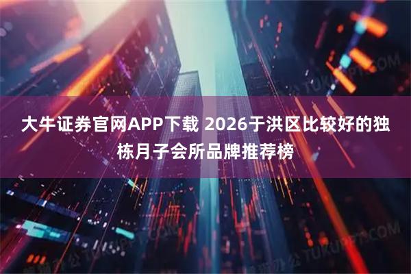 大牛证券官网APP下载 2026于洪区比较好的独栋月子会所品牌推荐榜