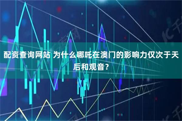 配资查询网站 为什么哪吒在澳门的影响力仅次于天后和观音？