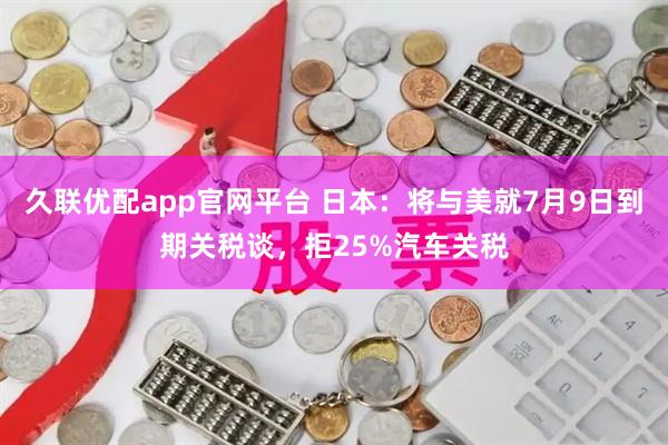 久联优配app官网平台 日本：将与美就7月9日到期关税谈，拒25%汽车关税