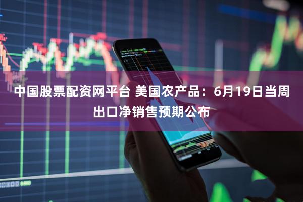 中国股票配资网平台 美国农产品：6月19日当周出口净销售预期公布