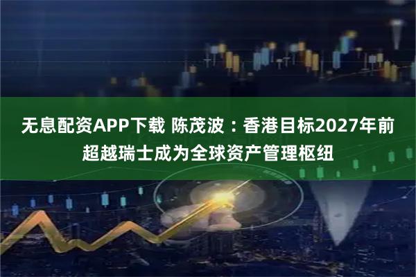 无息配资APP下载 陈茂波︰香港目标2027年前超越瑞士成为全球资产管理枢纽