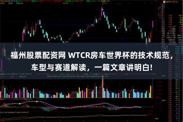 福州股票配资网 WTCR房车世界杯的技术规范，车型与赛道解读，一篇文章讲明白!