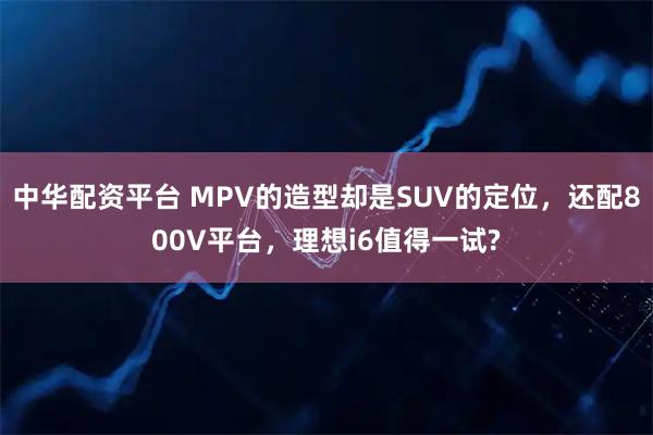 中华配资平台 MPV的造型却是SUV的定位，还配800V平台，理想i6值得一试?