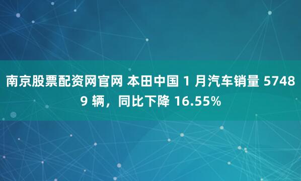 南京股票配资网官网 本田中国 1 月汽车销量 57489 辆，同比下降 16.55%