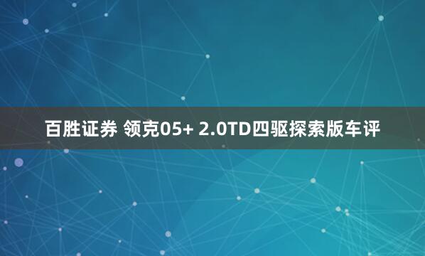 百胜证券 领克05+ 2.0TD四驱探索版车评