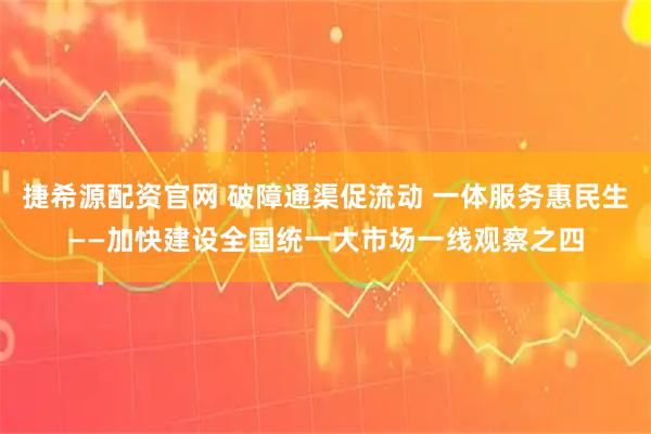 捷希源配资官网 破障通渠促流动 一体服务惠民生——加快建设全国统一大市场一线观察之四