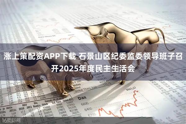 涨上策配资APP下载 石景山区纪委监委领导班子召开2025年度民主生活会