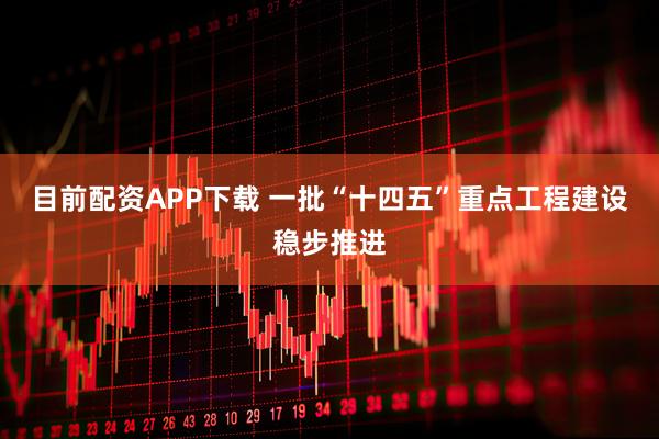 目前配资APP下载 一批“十四五”重点工程建设稳步推进